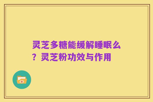 灵芝多糖能缓解睡眠么?灵芝粉功效与作用
