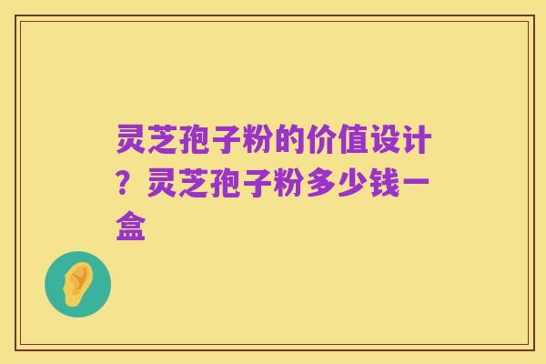 灵芝孢子粉的价值设计?灵芝孢子粉多少钱一盒