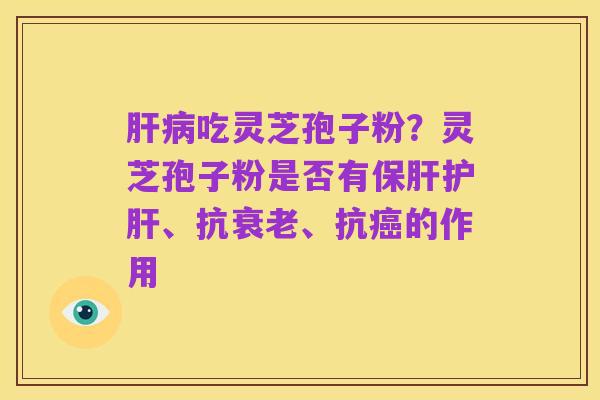 肝病吃灵芝孢子粉?灵芝孢子粉是否有保肝护肝、抗衰老、抗癌的作用