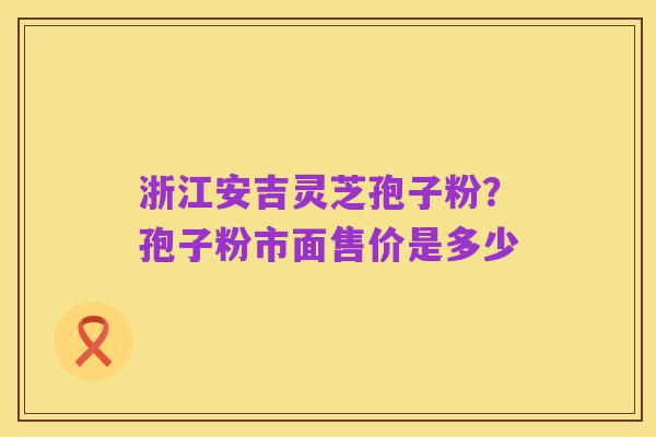 浙江安吉灵芝孢子粉?孢子粉市面售价是多少