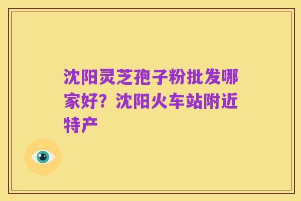 沈阳灵芝孢子粉批发哪家好?沈阳火车站附近特产