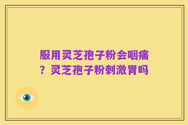 服用灵芝孢子粉会咽痛？灵芝孢子粉刺激胃吗