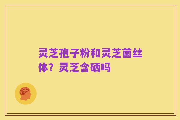 灵芝孢子粉和灵芝菌丝体?灵芝含硒吗