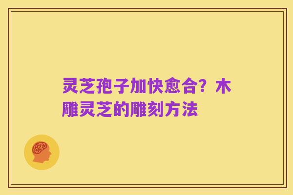 灵芝孢子加快愈合?木雕灵芝的雕刻方法