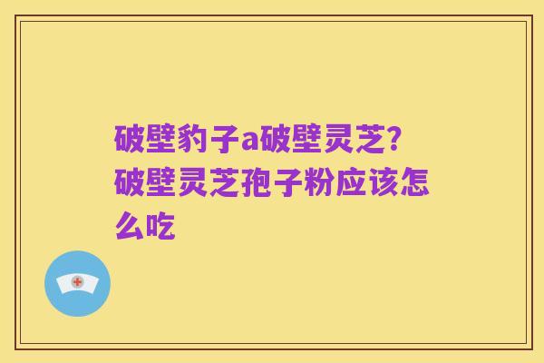 破壁豹子a破壁灵芝?破壁灵芝孢子粉应该怎么吃