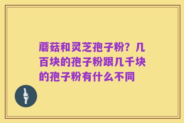 蘑菇和灵芝孢子粉?几百块的孢子粉跟几千块的孢子粉有什么不同