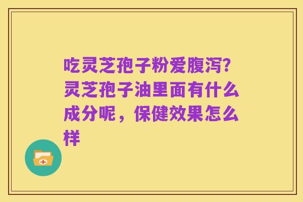 吃灵芝孢子粉爱腹泻?灵芝孢子油里面有什么成分呢,保健效果怎么样