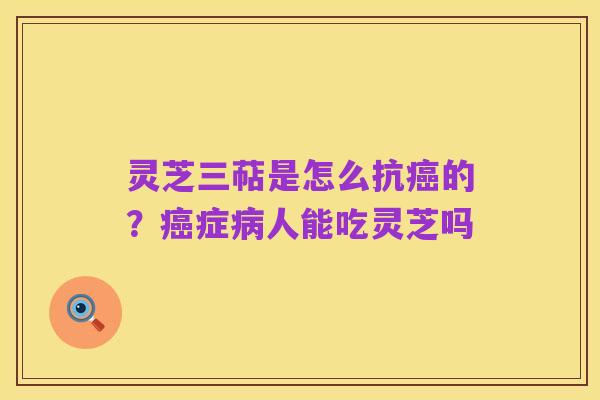 灵芝三萜是怎么抗癌的?癌症病人能吃灵芝吗