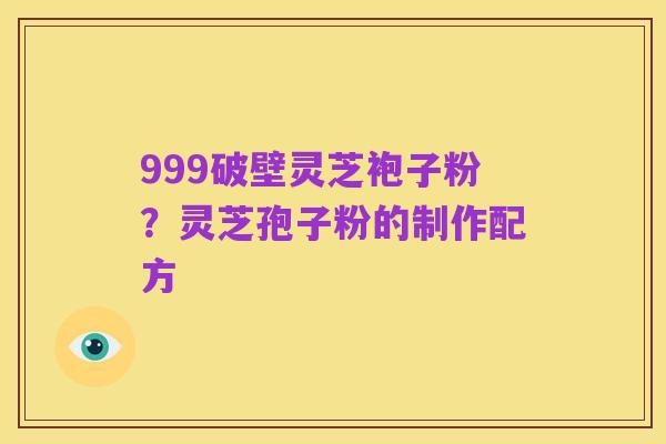 999破壁灵芝袍子粉？灵芝孢子粉的制作配方