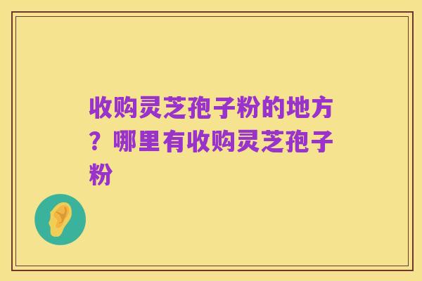 收购灵芝孢子粉的地方?哪里有收购灵芝孢子粉