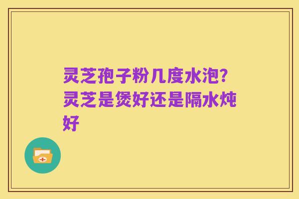 灵芝孢子粉几度水泡?灵芝是煲好还是隔水炖好