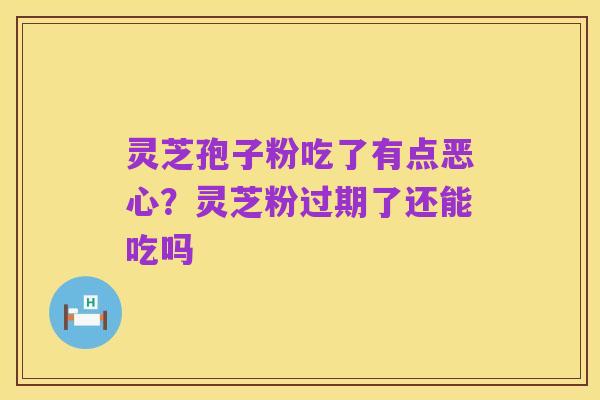 灵芝孢子粉吃了有点恶心?灵芝粉过期了还能吃吗