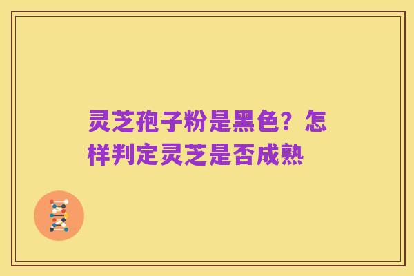 灵芝孢子粉是黑色？怎样判定灵芝是否成熟