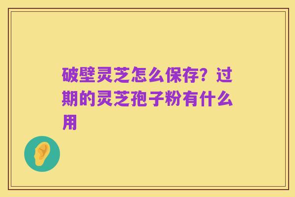 破壁灵芝怎么保存？过期的灵芝孢子粉有什么用