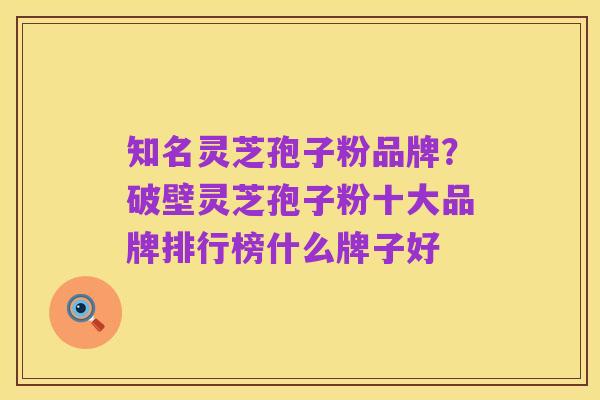 知名灵芝孢子粉品牌？破壁灵芝孢子粉十大品牌排行榜什么牌子好