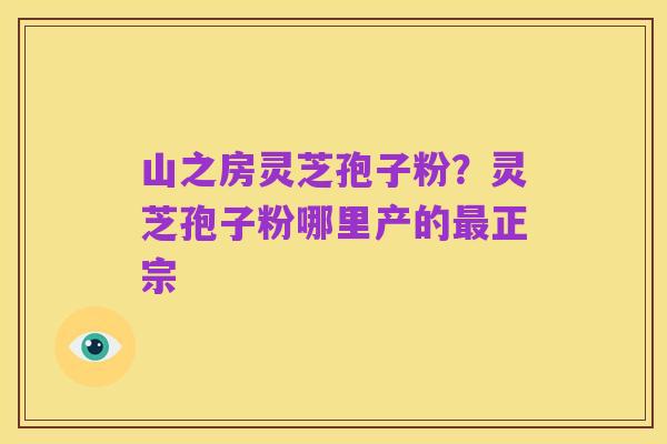 山之房灵芝孢子粉?灵芝孢子粉哪里产的最正宗