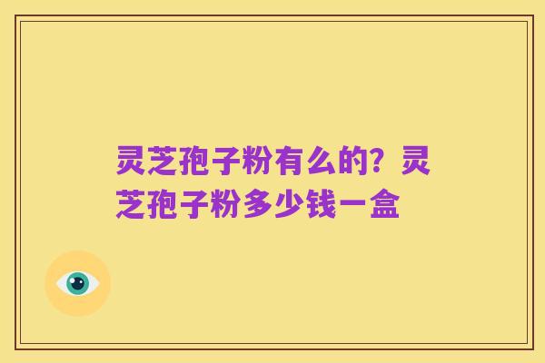 灵芝孢子粉有么的?灵芝孢子粉多少钱一盒