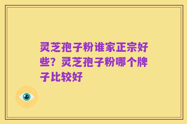 灵芝孢子粉谁家正宗好些?灵芝孢子粉哪个牌子比较好