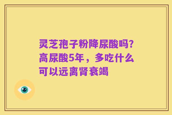 灵芝孢子粉降尿酸吗?高尿酸5年,多吃什么可以远离肾衰竭