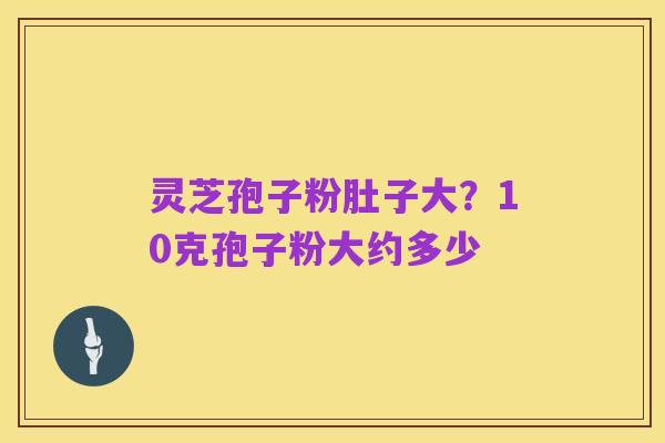 灵芝孢子粉肚子大?10克孢子粉大约多少