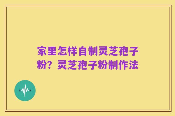 家里怎样自制灵芝孢子粉？灵芝孢子粉制作法