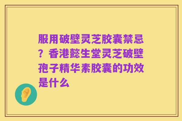 服用破壁灵芝胶囊禁忌?香港懿生堂灵芝破壁孢子精华素胶囊的功效是什么