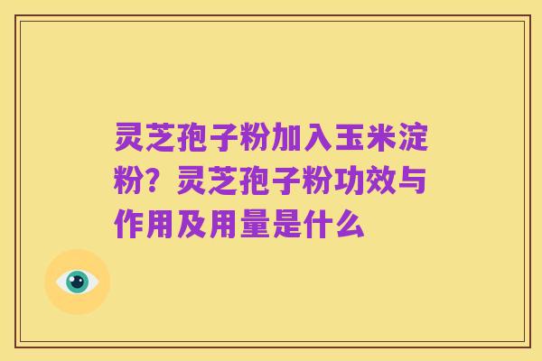 灵芝孢子粉加入玉米淀粉?灵芝孢子粉功效与作用及用量是什么