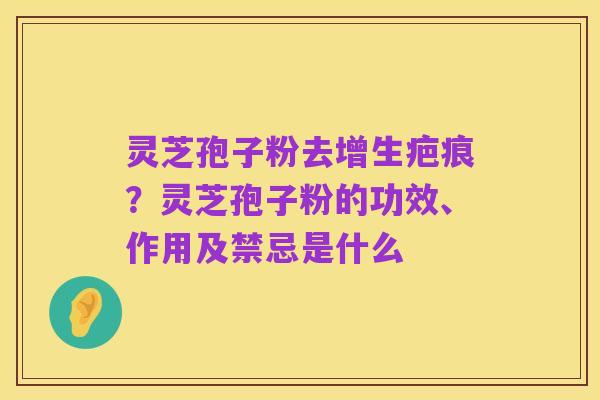 灵芝孢子粉去增生疤痕?灵芝孢子粉的功效、作用及禁忌是什么