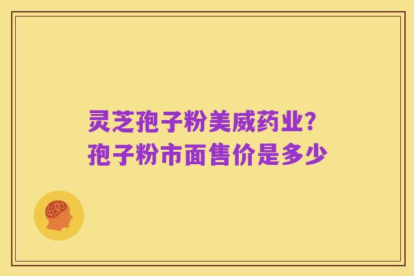 灵芝孢子粉美威药业?孢子粉市面售价是多少
