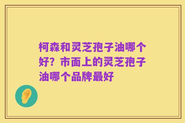 柯森和灵芝孢子油哪个好？市面上的灵芝孢子油哪个品牌最好