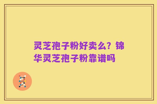 灵芝孢子粉好卖么？锦华灵芝孢子粉靠谱吗