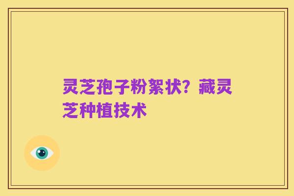 灵芝孢子粉絮状？藏灵芝种植技术