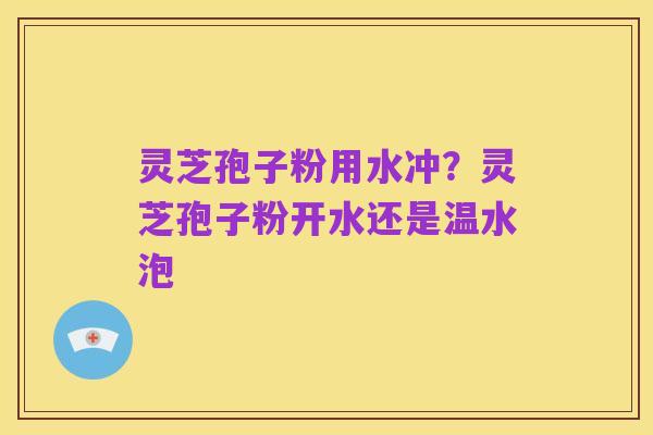 灵芝孢子粉用水冲?灵芝孢子粉开水还是温水泡