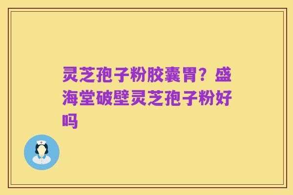 灵芝孢子粉胶囊胃？盛海堂破壁灵芝孢子粉好吗