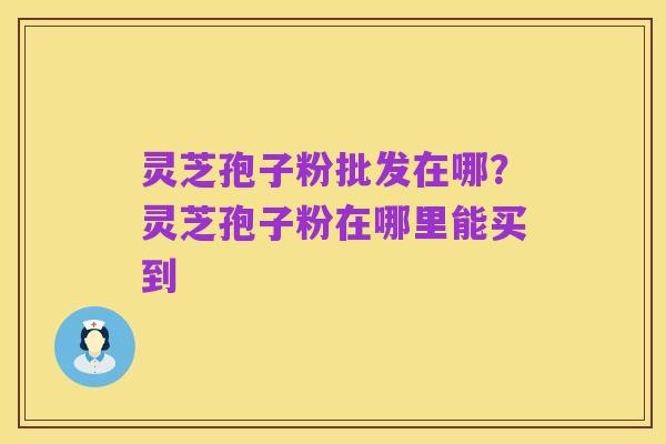 灵芝孢子粉批发在哪？灵芝孢子粉在哪里能买到