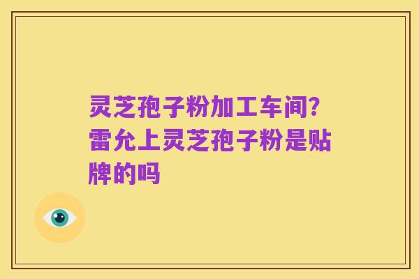 灵芝孢子粉加工车间?雷允上灵芝孢子粉是贴牌的吗