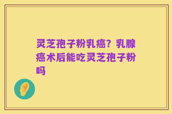 灵芝孢子粉乳癌？乳腺癌术后能吃灵芝孢子粉吗