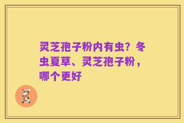 灵芝孢子粉内有虫?冬虫夏草、灵芝孢子粉,哪个更好