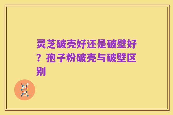 灵芝破壳好还是破壁好?孢子粉破壳与破壁区别