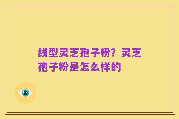线型灵芝孢子粉？灵芝孢子粉是怎么样的