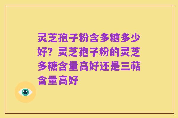 灵芝孢子粉含多糖多少好?灵芝孢子粉的灵芝多糖含量高好还是三萜含量高好