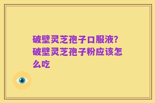 破壁灵芝孢子口服液？破壁灵芝孢子粉应该怎么吃