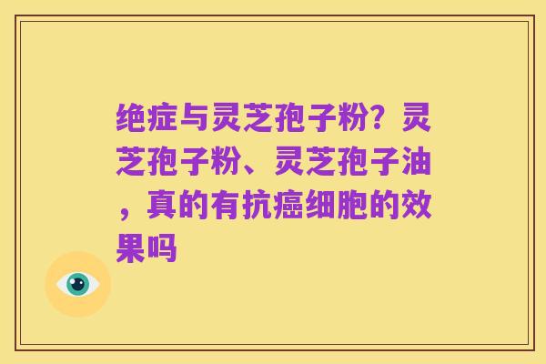 绝症与灵芝孢子粉?灵芝孢子粉、灵芝孢子油,真的有抗癌细胞的效果吗