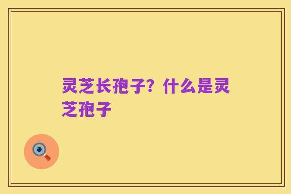 灵芝长孢子?什么是灵芝孢子