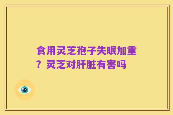 食用灵芝孢子失眠加重?灵芝对肝脏有害吗