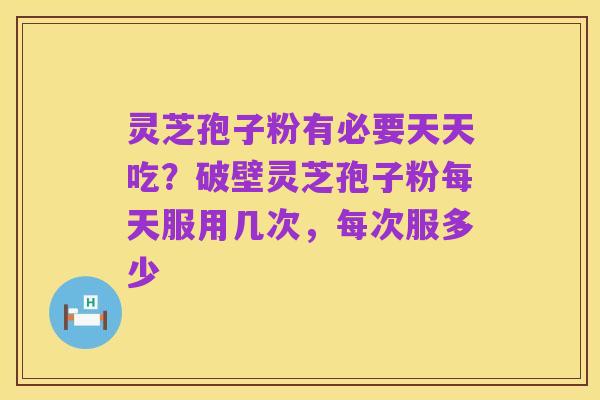 灵芝孢子粉有必要天天吃?破壁灵芝孢子粉每天服用几次,每次服多少
