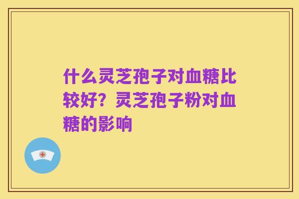 什么灵芝孢子对血糖比较好？灵芝孢子粉对血糖的影响