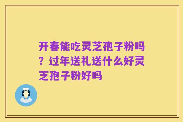 开春能吃灵芝孢子粉吗?过年送礼送什么好灵芝孢子粉好吗