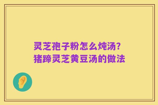 灵芝孢子粉怎么炖汤?猪蹄灵芝黄豆汤的做法