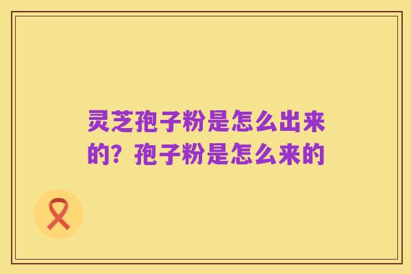 灵芝孢子粉是怎么出来的？孢子粉是怎么来的